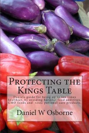 Protecting The Kings Table: Daniels guide for being up to ten times healthier, by avoiding harmful food additives, GMO foods and toxic personal ca image number 0