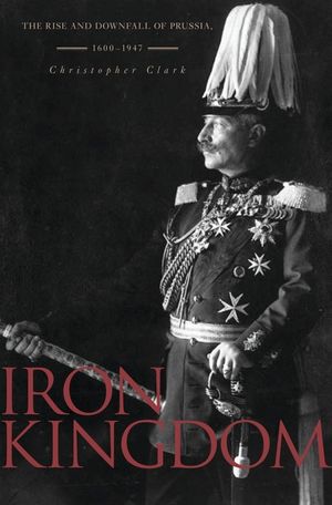 Iron Kingdom: The Rise and Downfall of Prussia, 1600-1947 image number 0