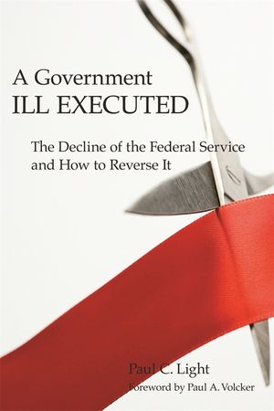 A Government Ill Executed: The Decline of the Federal Service and How to Reverse It image number 0