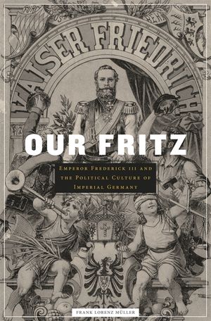 Our Fritz: Emperor Frederick III and the Political Culture of Imperial Germany image number 0
