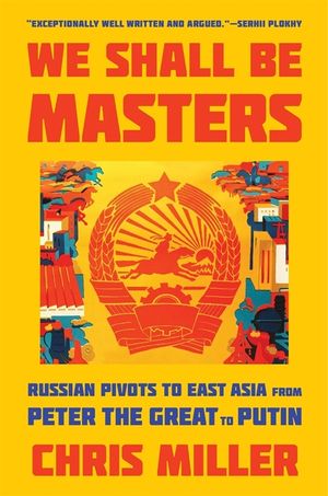 We Shall Be Masters: Russian Pivots to East Asia from Peter the Great to Putin image number 0