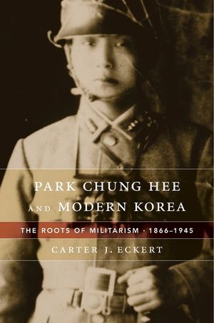 Park Chung Hee and Modern Korea: The Roots of Militarism, 1866-1945 image number 0
