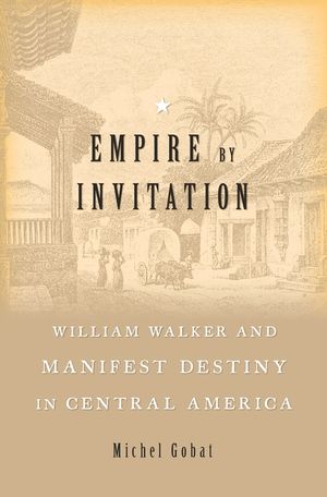 Empire by Invitation: William Walker and Manifest Destiny in Central America image number 0