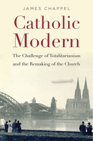 Catholic Modern: The Challenge of Totalitarianism and the Remaking of the Church image number 0