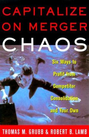 Capitalize on Merger Chaos: Six Ways to Profit from Your Competitors' Consolidation and Your Own image number 0