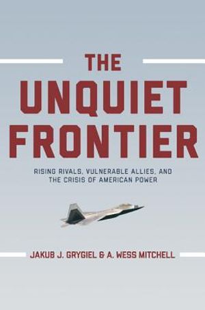 The Unquiet Frontier: Rising Rivals, Vulnerable Allies, and the Crisis of American Power /]cjakub J. Grygiel, A. Wess Mitchell; With a New P image number 0