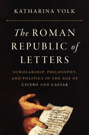 The Roman Republic of Letters: Scholarship, Philosophy, and Politics in the Age of Cicero and Caesar image number 0
