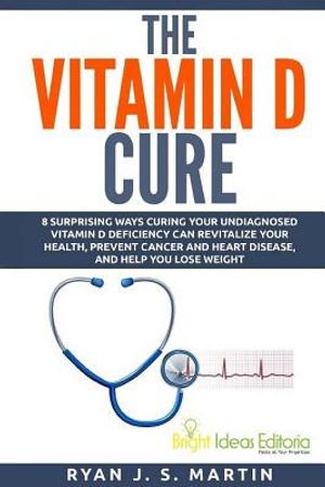 The Vitamin D Cure: 8 Surprising Ways Curing Your Undiagnosed Vitamin D Deficiency Can Revitalize Your Health, Prevent Cancer and Heart Di image number 0