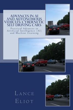 Advances in AI and Autonomous Vehicles: Cybernetic Self-Driving Cars: Practical Advances in Artificial Intelligence (AI) and Machine Learning image number 0