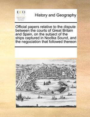 Official Papers Relative to the Dispute Between the Courts of Great Britain and Spain, on the Subject of the Ships Captured in Nootka Sound, and the N image number 0
