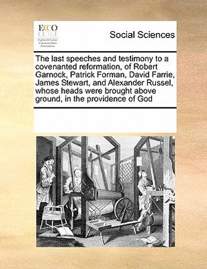 The Last Speeches and Testimony to a Covenanted Reformation, of Robert Garnock, Patrick Forman, David Farrie, James Stewart, and Alexander Russel, Who image number 0