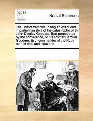 The Bristol Fratricide: Being an Exact and Impartial Narrative of the Catastrophe of Sir John Dineley Goodere, Bart Perpetrated by the Contriv image number 0