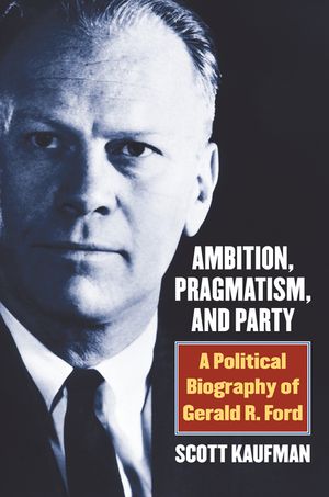 Ambition, Pragmatism, and Party: A Political Biography of Gerald R. Ford image number 0