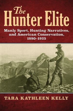 The Hunter Elite: Manly Sport, Hunting Narratives, and American Conservation, 1880-1925 image number 0