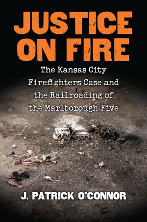 Justice on Fire: The Kansas City Firefighters Case and the Railroading of the Marlborough Five image number 0