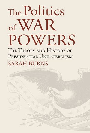 The Politics of War Powers: The Theory and History of Presidential Unilateralism image number 0