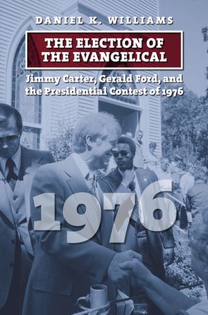 The Election of the Evangelical: Jimmy Carter, Gerald Ford, and the Presidential Contest of 1976 image number 0