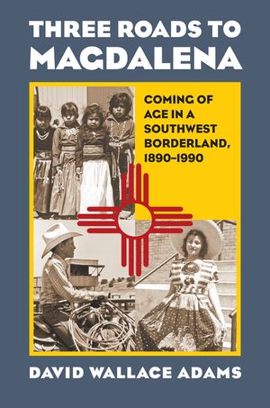 Three Roads to Magdalena: Coming of Age in a Southwest Borderland, 1890-1990 image number 0