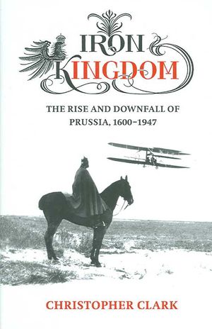 Iron Kingdom : The Rise And Downfall of Prussia, 1600-1947 image number 0