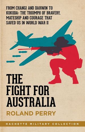 The Fight for Australia: From Changi and Darwin to Kokoda - the Triumph of Bravery, Mateship and Courage That Saved Us in World War II image number 0