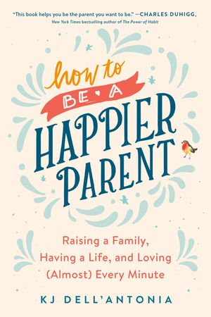 How to Be a Happier Parent: Raising a Family, Having a Life, and Loving (Almost) Every Minute image number 0