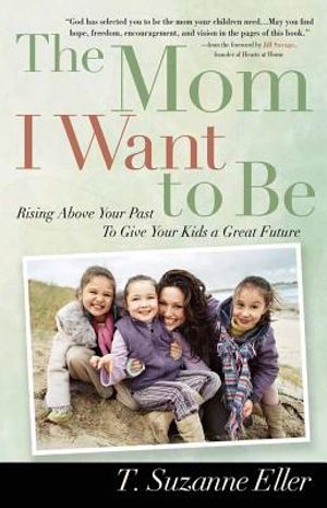 The Mom I Want to Be: Rising Above Your Past to Give Your Kids a Great Future image number 0