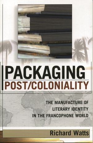 Packaging Post/Coloniality: The Manufacture of Literary Identity in the Francophone World image number 0