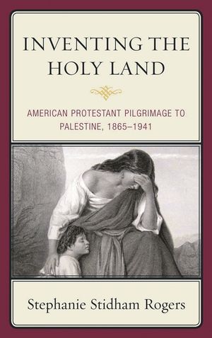 Inventing the Holy Land: American Protestant Pilgrimage to Palestine, 1865-1941 image number 0