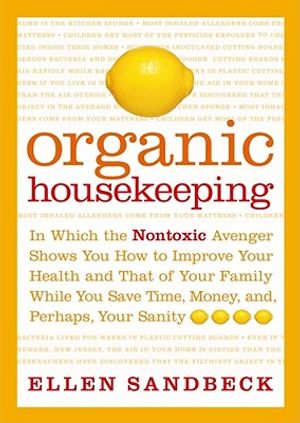 Organic Housekeeping: In Which the Nontoxic Avenger Shows You How to Improve Your Health and That of Your Family, While You Save Time, Money image number 0