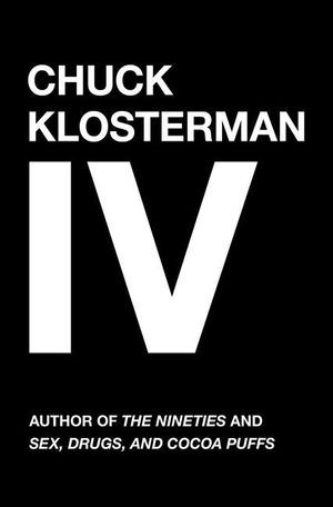Chuck Klosterman IV: A Decade of Curious People and Dangerous Ideas image number 0