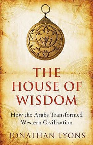 The House of Wisdom: How the Arabs Transformed Western Civilization. Jonathan Lyons image number 0