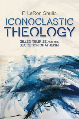 Iconoclastic Theology: Gilles Deleuze and the Secretion of Atheism image number 0