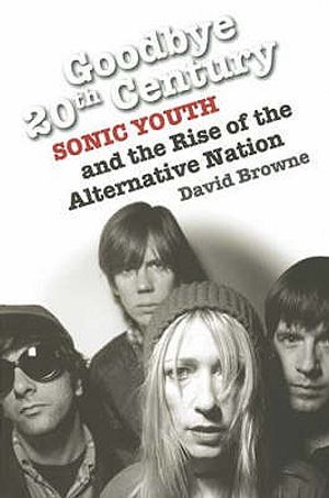 Goodbye 20th Century: Sonic Youth and the Rise of the Alternative Nation. David Browne image number 0