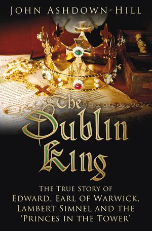 The Dublin King: The True Story of Edward Earl of Warwick, Lambert Simnel and the 'Princes in the Tower' image number 0