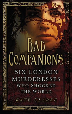 Bad Companions: Six London Murderesses Who Shocked the World image number 0