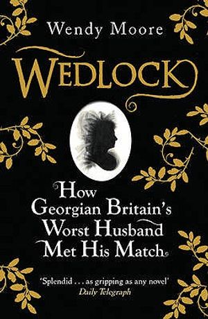 Wedlock: How Georgian Britain's Worst Husband Met His Match. Wendy Moore image number 0