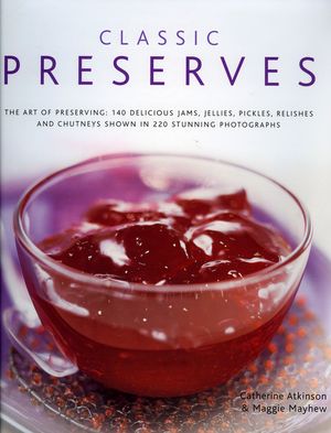 Classic Preserves: The Art of Preserving: 150 Delicious Jams, Jellies, Pickles, Relishes and Chutneys Shown in 250 Stunning Photographs image number 0