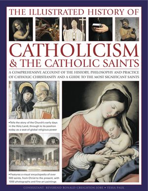 The Illustrated History of Catholicism & the Catholic Saints: A Comprehensive Account of the History, Philosophy and Practice of Catholic Christianity image number 0
