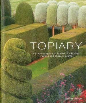 Topiary: A Practical Guide to the Art of Clipping, Training and Shaping Plants image number 0