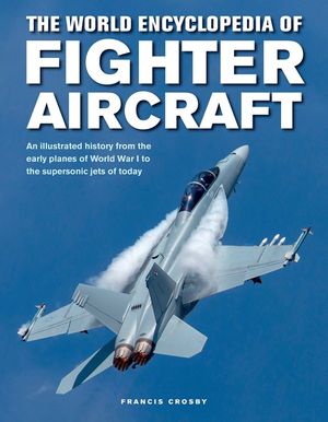 The World Encyclopedia of Fighter Aircraft: An Illustrated History from the Early Planes of World War I to the Supersonic Jets of Today image number 0