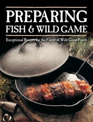 Preparing Fish & Wild Game: Exceptional Recipes for the Finest of Wild Game Feasts image number 0