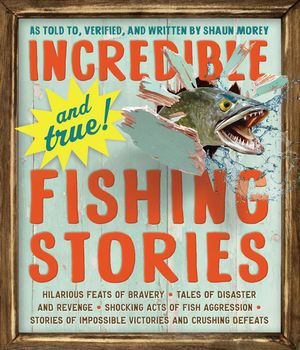 Incredible--And True!--Fishing Stories: Hilarious Feats of Bravery, Tales of Disaster and Revenge, Shocking Acts of Fish Aggression, Stories of Imposs image number 0