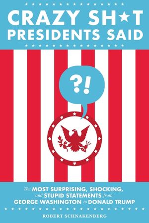 Crazy Sh*t Presidents Said: The Most Surprising, Shocking, and Stupid Statements from George Washington to Donald Trump image number 0