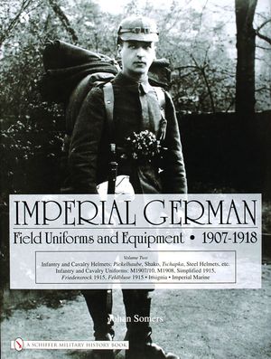 Imperial German Field Uniforms and Equipment 1907-1918, Volume 2: Infantry and Cavalry Helmets: Pickelhaube, Shako, Tschapka, Steel Helmets, Etc.; Inf image number 0