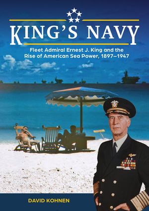 King's Navy: Fleet Admiral Ernest J. King and the Rise of American Sea Power, 1897-1947 image number 0