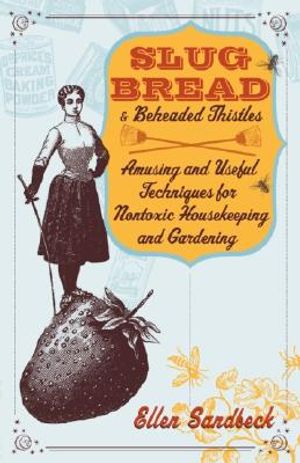 Slug Bread and Beheaded Thistles: Amusing and Useful Techniques for Nontoxic Housekeeping and Gardening image number 0