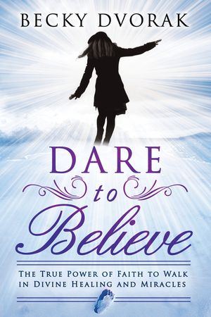 Dare to Believe: The True Power of Faith to Walk in Divine Healing and Miracles image number 0