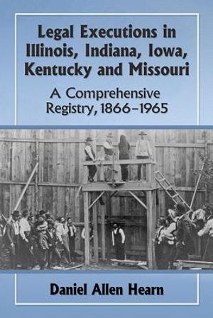 Legal Executions in Illinois, Indiana, Iowa, Kentucky and Missouri: A Comprehensive Registry, 1866-1965 image number 0