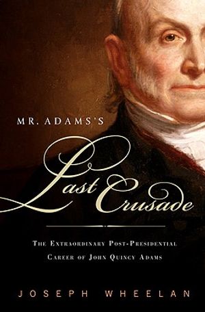 Mr. Adams's Last Crusade: John Quincy Adams's Extraordinary Post-Presidential Life in Congress image number 0