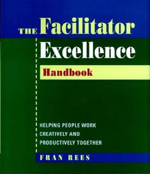 Facilitator Excellence, Handbook: Helping People Work Creatively and Productively Together image number 0
